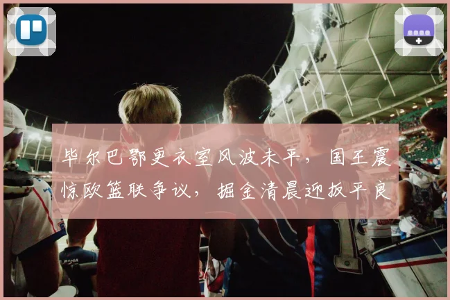 毕尔巴鄂更衣室风波未平,国王震惊欧篮联
