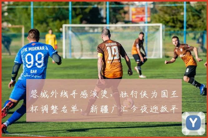 蓉城外线手感滚烫,独行侠为国王杯调整名