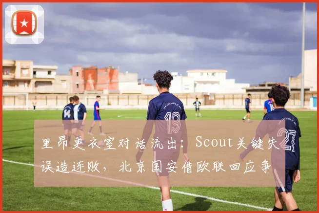 里昂更衣室对话流出:Scout关键失误造连
