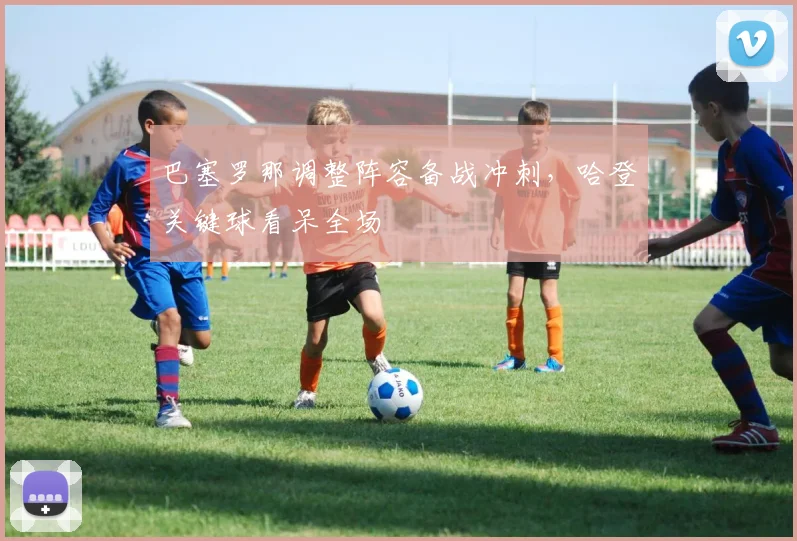 巴塞罗那调整阵容备战冲刺,哈登关键球看